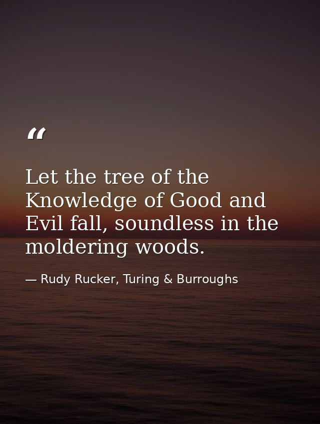 Let the tree of the Knowledge of Good and Evil fall, soundless in the moldering woods. — Rudy Rucker, Turing & Burroughs