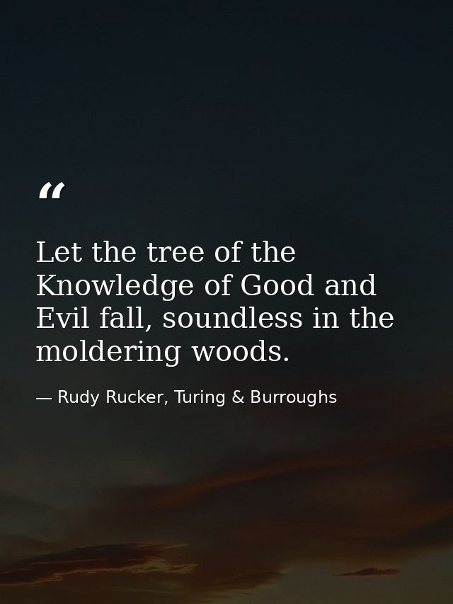 Let the tree of the Knowledge of Good and Evil fall, soundless in the moldering woods. — Rudy Rucker, Turing & Burroughs