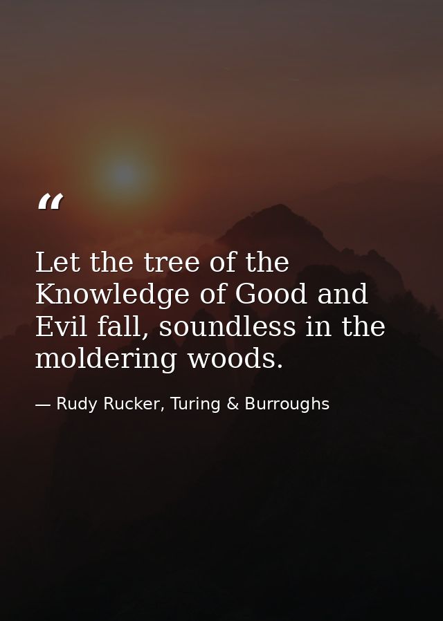 Let the tree of the Knowledge of Good and Evil fall, soundless in the moldering woods. — Rudy Rucker, Turing & Burroughs