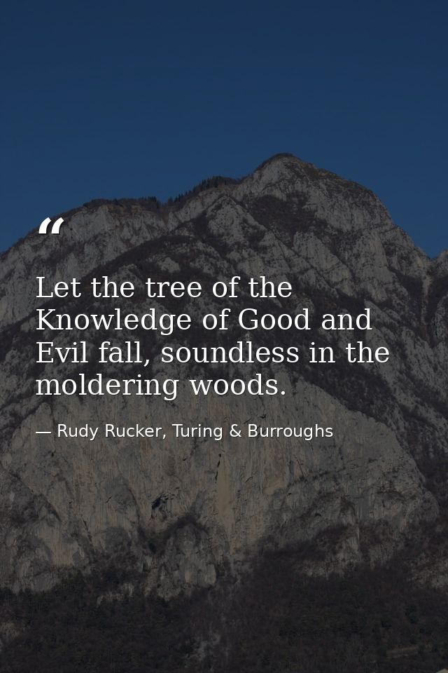 Let the tree of the Knowledge of Good and Evil fall, soundless in the moldering woods. — Rudy Rucker, Turing & Burroughs