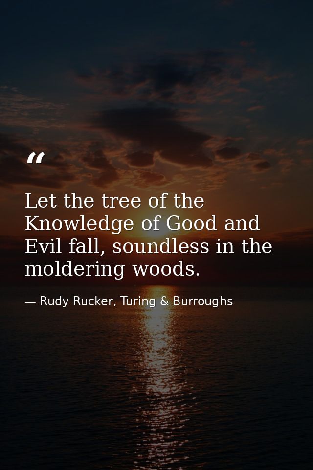 Let the tree of the Knowledge of Good and Evil fall, soundless in the moldering woods. — Rudy Rucker, Turing & Burroughs