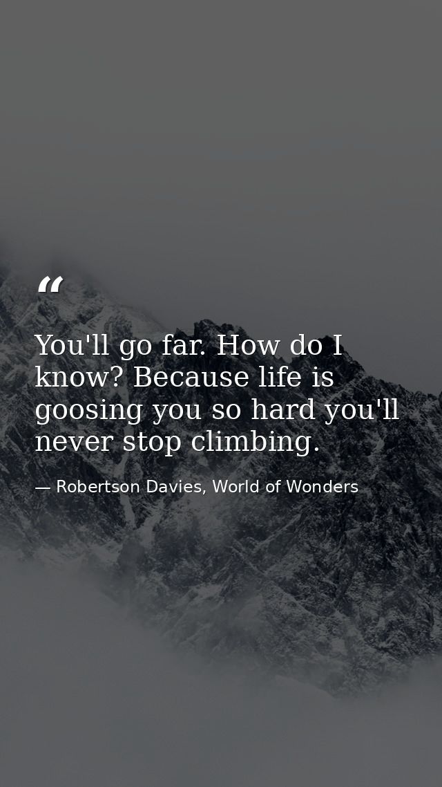 You'll go far. How do I know? Because life is goosing you so hard you'll never stop climbing. — Robertson Davies, World of Wonders