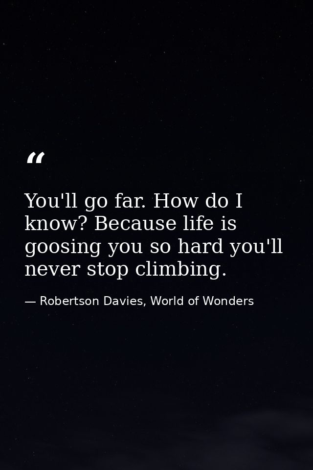 You'll go far. How do I know? Because life is goosing you so hard you'll never stop climbing. — Robertson Davies, World of Wonders