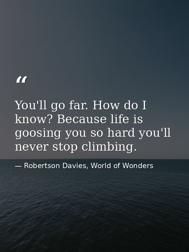 You'll go far. How do I know? Because life is goosing you so hard you'll never stop climbing. — Robertson Davies, World of Wonders
