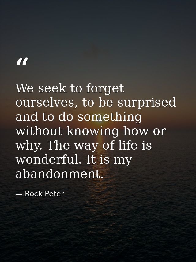 We seek to forget ourselves, to be surprised and to do something without knowing how or why. The way of life is wonderfu — Rock Peter