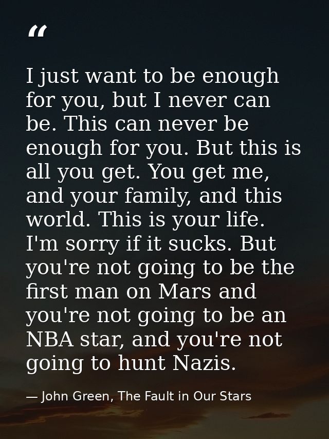 I just want to be enough for you, but I never can be. This can never be enough for you. But this is all you get. You get — John Green, The Fault in Our Stars