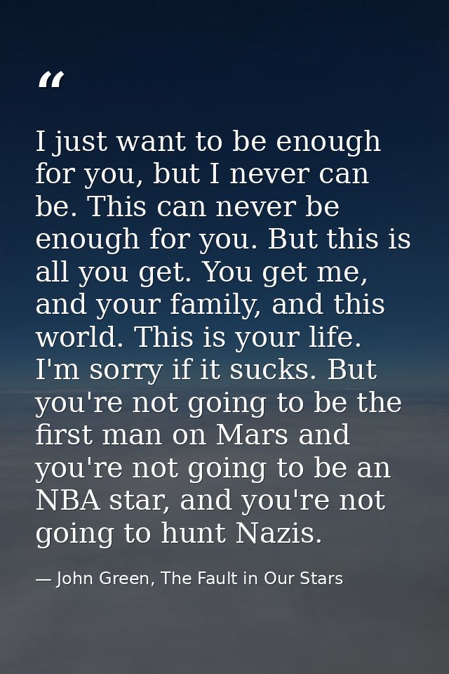 I just want to be enough for you, but I never can be. This can never be enough for you. But this is all you get. You get — John Green, The Fault in Our Stars