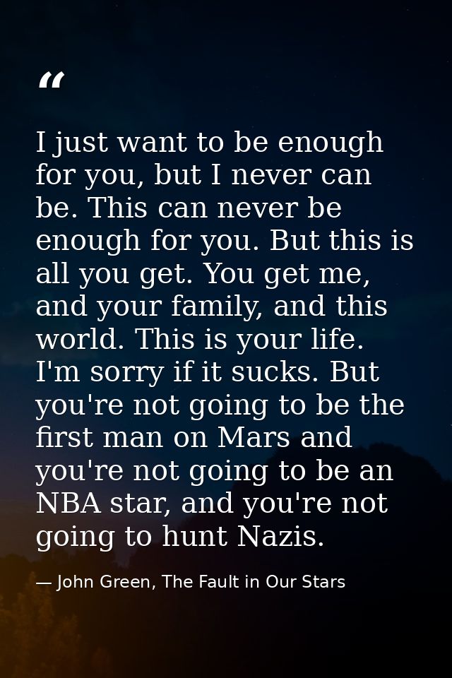 I just want to be enough for you, but I never can be. This can never be enough for you. But this is all you get. You get — John Green, The Fault in Our Stars