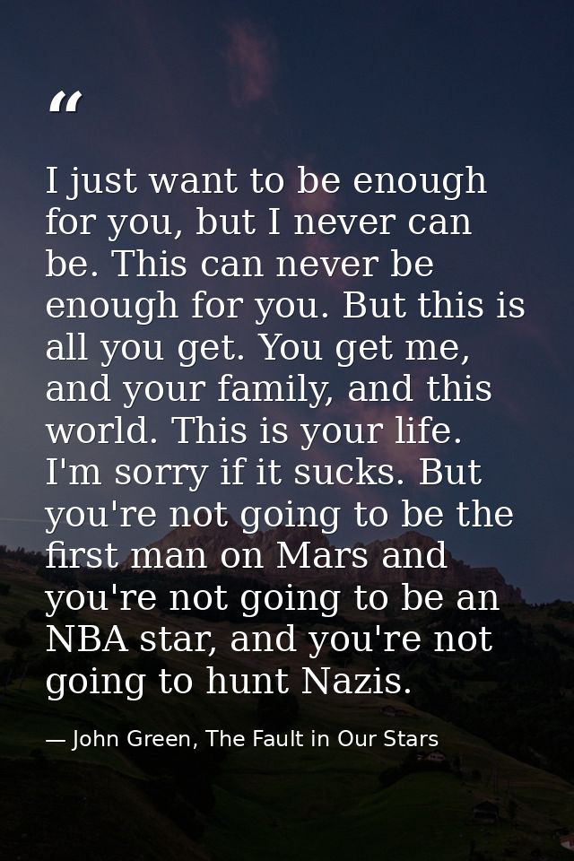I just want to be enough for you, but I never can be. This can never be enough for you. But this is all you get. You get — John Green, The Fault in Our Stars