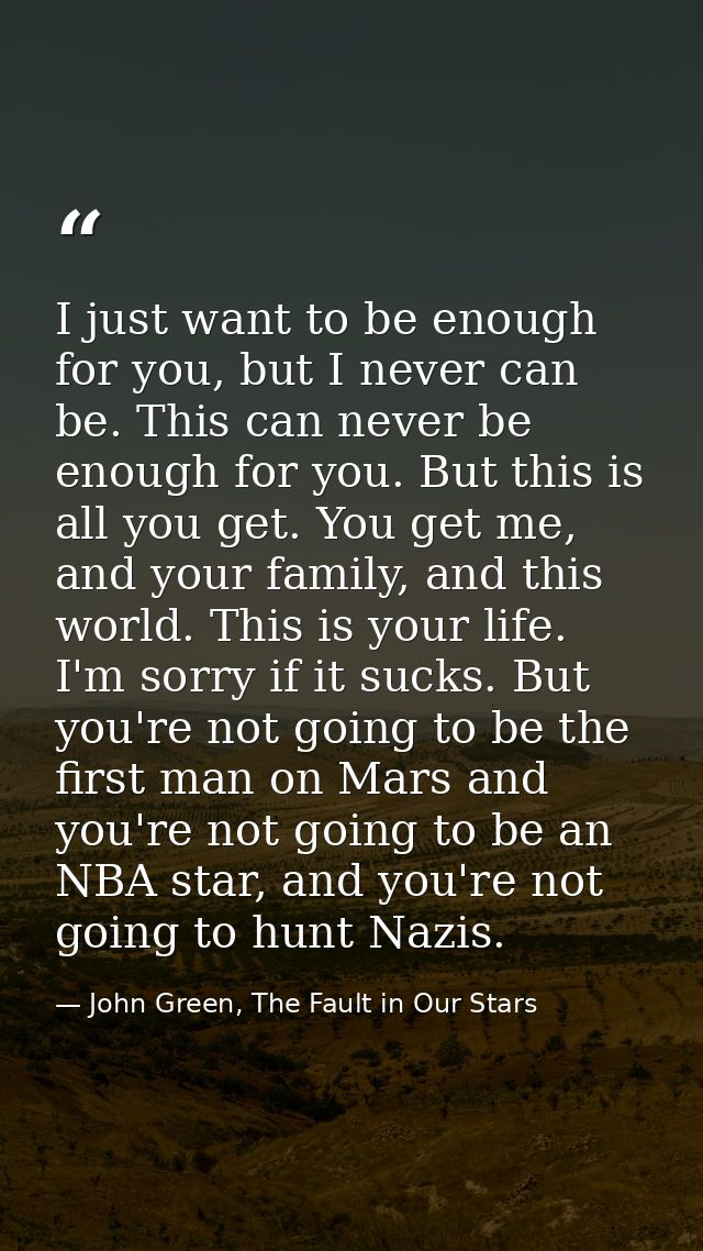 I just want to be enough for you, but I never can be. This can never be enough for you. But this is all you get. You get — John Green, The Fault in Our Stars