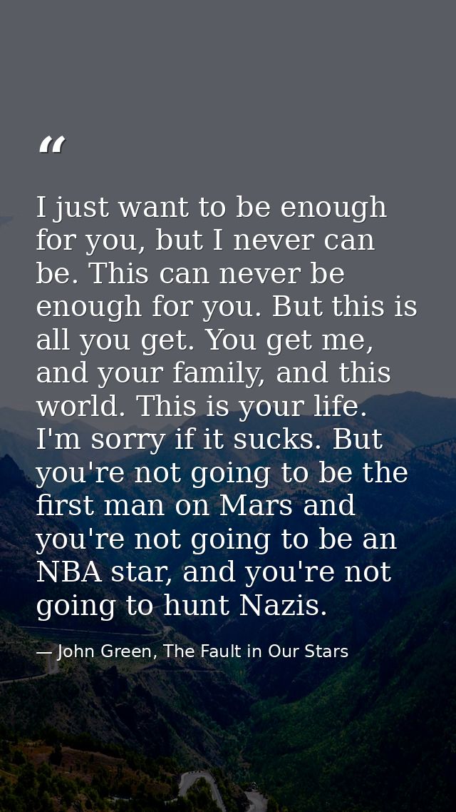 I just want to be enough for you, but I never can be. This can never be enough for you. But this is all you get. You get — John Green, The Fault in Our Stars