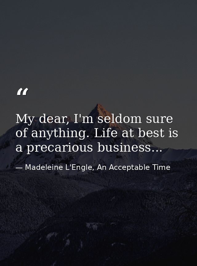 My dear, I'm seldom sure of anything. Life at best is a precarious business... — Madeleine L'Engle, An Acceptable Time