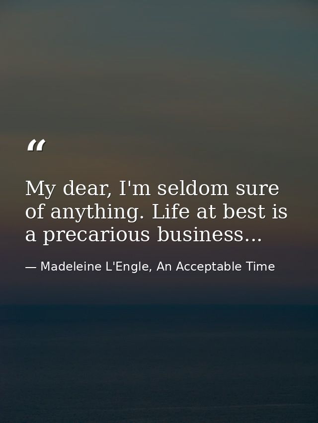 My dear, I'm seldom sure of anything. Life at best is a precarious business... — Madeleine L'Engle, An Acceptable Time