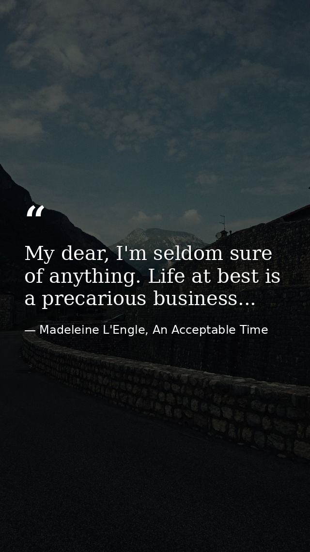 My dear, I'm seldom sure of anything. Life at best is a precarious business... — Madeleine L'Engle, An Acceptable Time