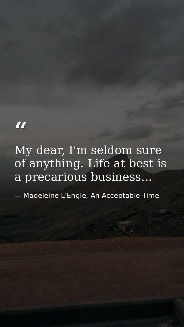 My dear, I'm seldom sure of anything. Life at best is a precarious business... — Madeleine L'Engle, An Acceptable Time