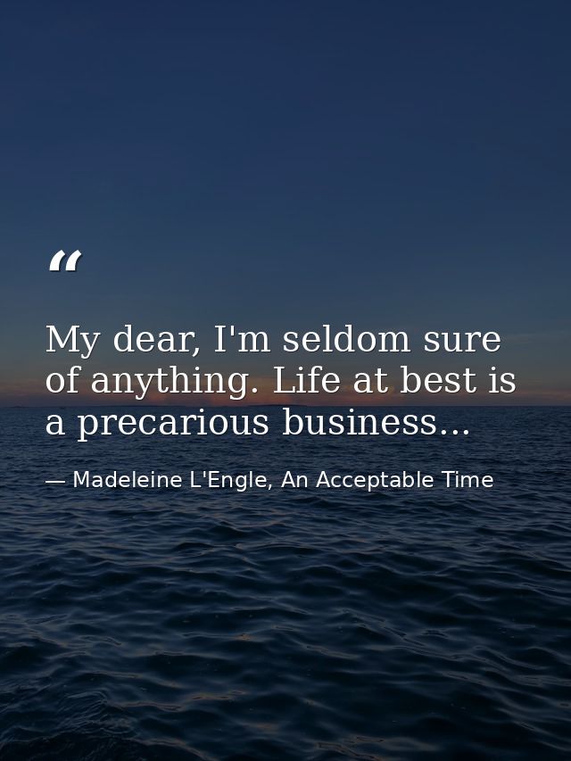 My dear, I'm seldom sure of anything. Life at best is a precarious business... — Madeleine L'Engle, An Acceptable Time