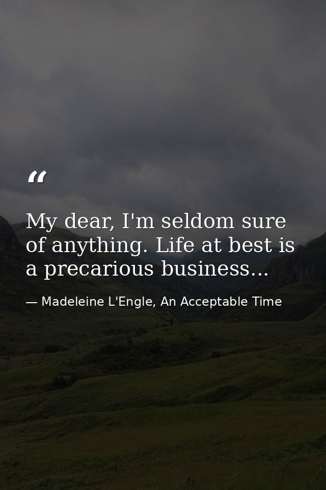 My dear, I'm seldom sure of anything. Life at best is a precarious business... — Madeleine L'Engle, An Acceptable Time