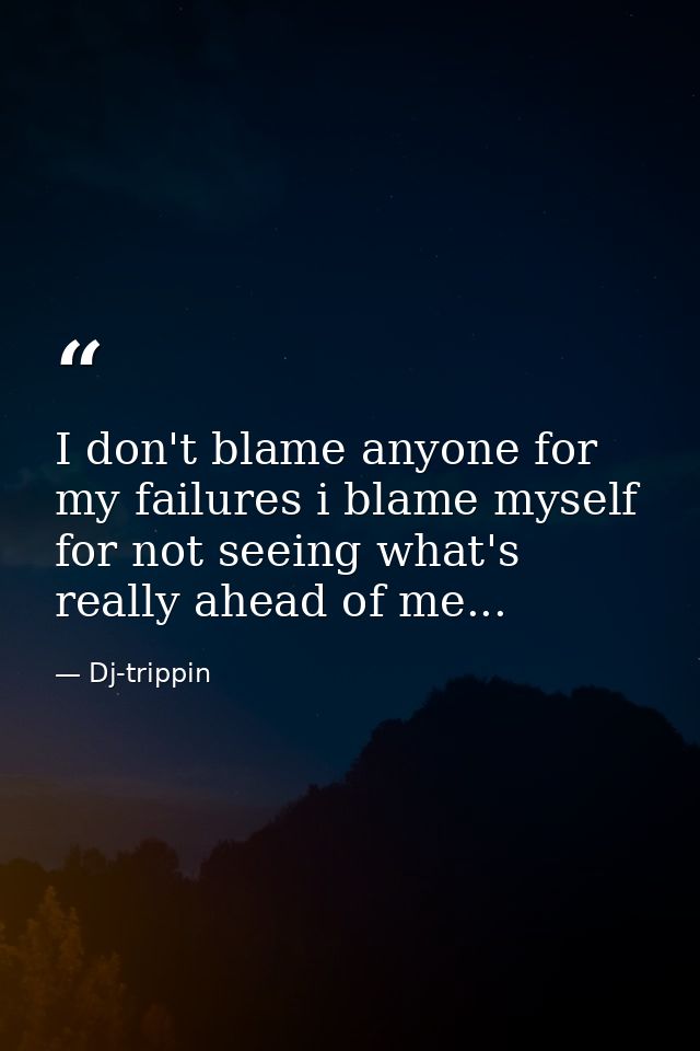I don't blame anyone for my failures i blame myself for not seeing what's really ahead of me... — Dj-trippin