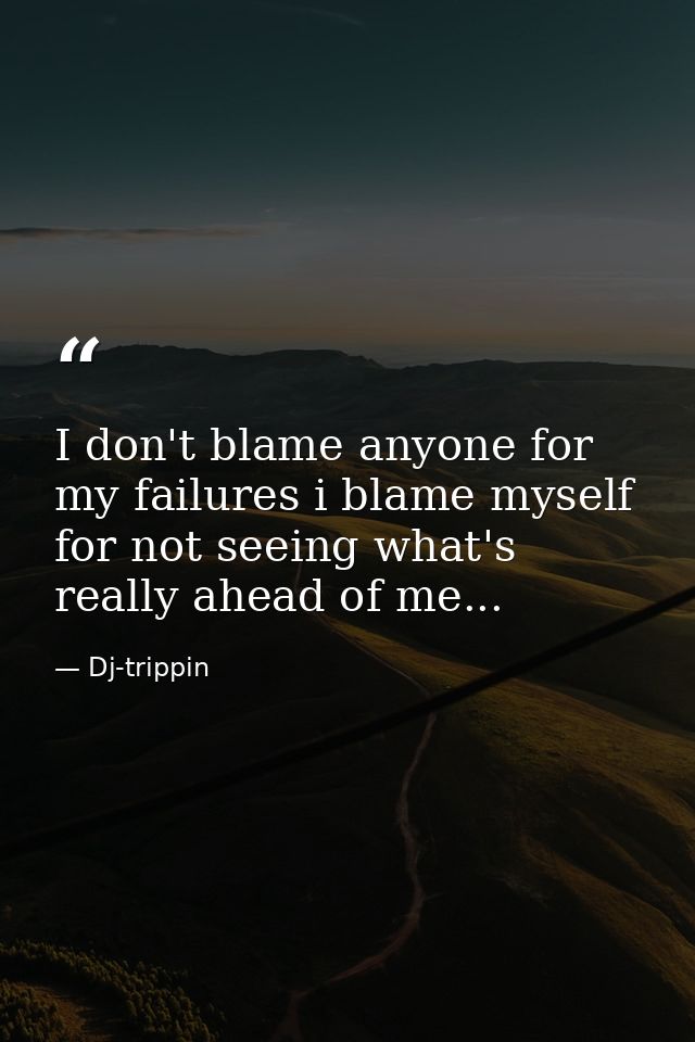 I don't blame anyone for my failures i blame myself for not seeing what's really ahead of me... — Dj-trippin