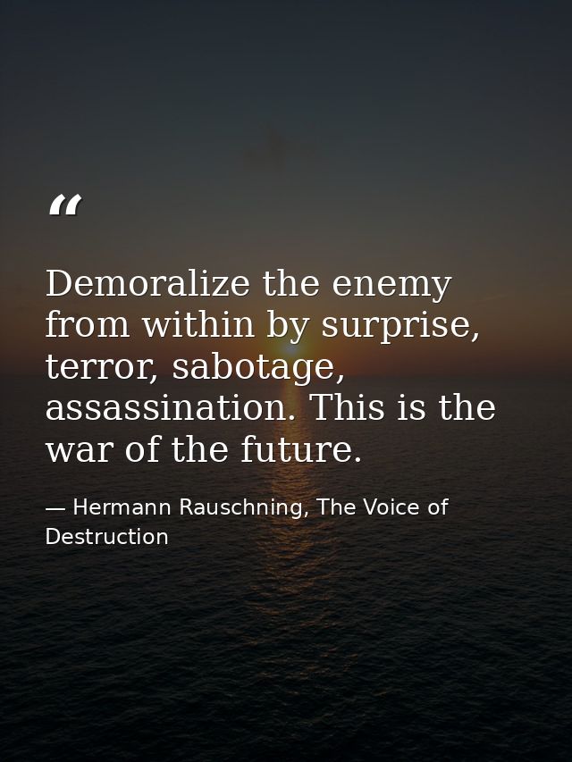 Demoralize the enemy from within by surprise, terror, sabotage, assassination. This is the war of the future. — Hermann Rauschning, The Voice of Destruction