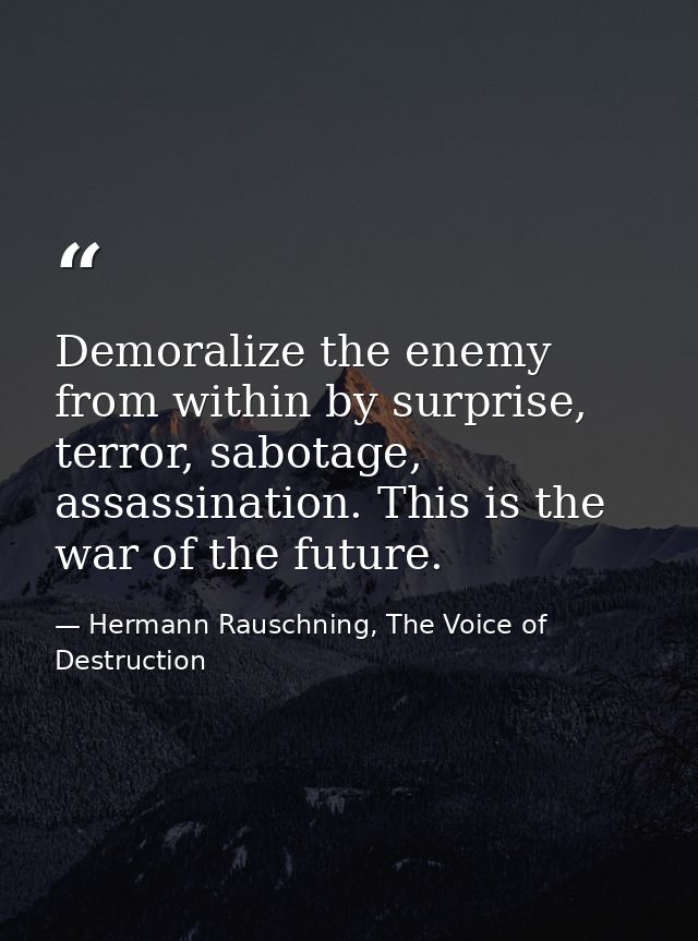 Demoralize the enemy from within by surprise, terror, sabotage, assassination. This is the war of the future. — Hermann Rauschning, The Voice of Destruction