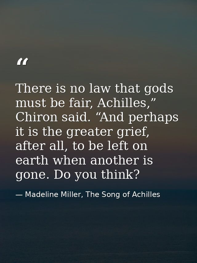 There is no law that gods must be fair, Achilles,” Chiron said. “And perhaps it is the greater grief, after all, to be l — Madeline Miller, The Song of Achilles
