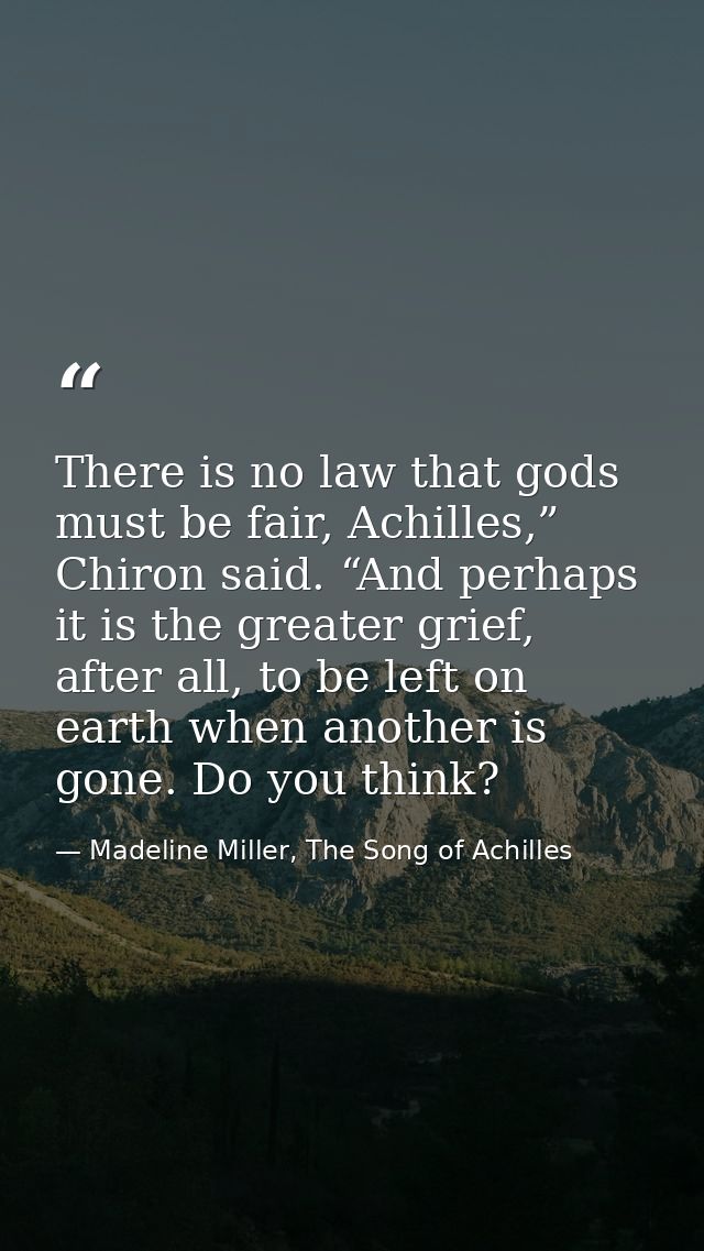 There is no law that gods must be fair, Achilles,” Chiron said. “And perhaps it is the greater grief, after all, to be l — Madeline Miller, The Song of Achilles