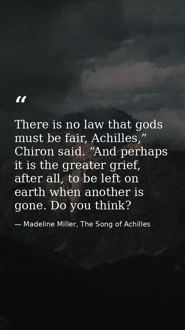 There is no law that gods must be fair, Achilles,” Chiron said. “And perhaps it is the greater grief, after all, to be l — Madeline Miller, The Song of Achilles