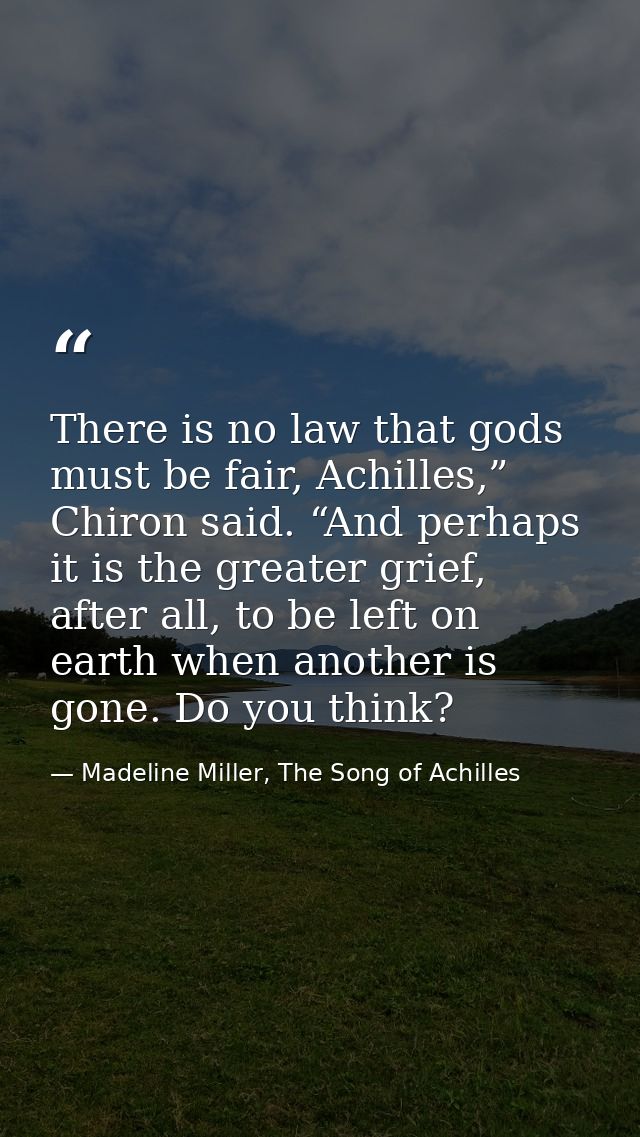 There is no law that gods must be fair, Achilles,” Chiron said. “And perhaps it is the greater grief, after all, to be l — Madeline Miller, The Song of Achilles