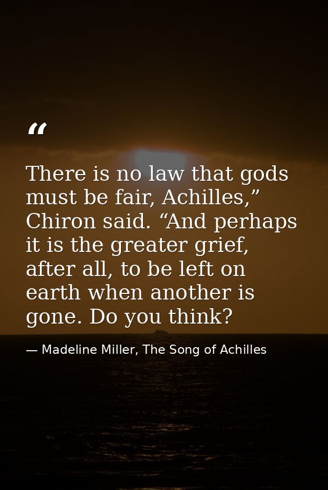 There is no law that gods must be fair, Achilles,” Chiron said. “And perhaps it is the greater grief, after all, to be l — Madeline Miller, The Song of Achilles