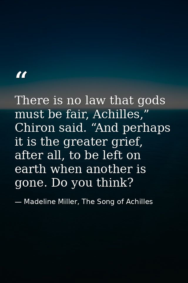 There is no law that gods must be fair, Achilles,” Chiron said. “And perhaps it is the greater grief, after all, to be l — Madeline Miller, The Song of Achilles