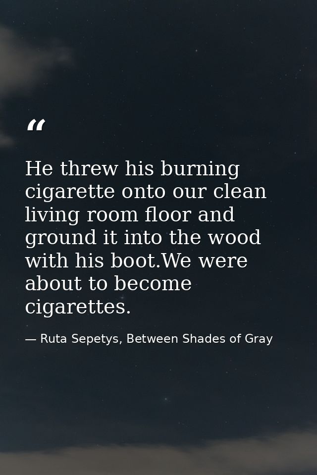 He threw his burning cigarette onto our clean living room floor and ground it into the wood with his boot.We were about  — Ruta Sepetys, Between Shades of Gray