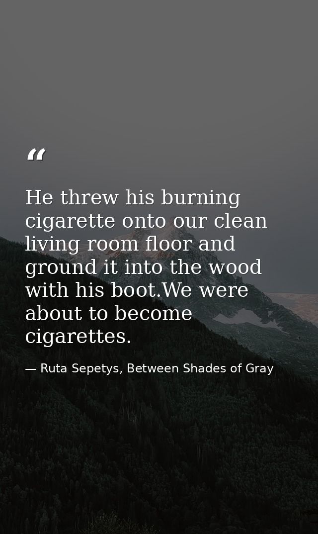 He threw his burning cigarette onto our clean living room floor and ground it into the wood with his boot.We were about  — Ruta Sepetys, Between Shades of Gray