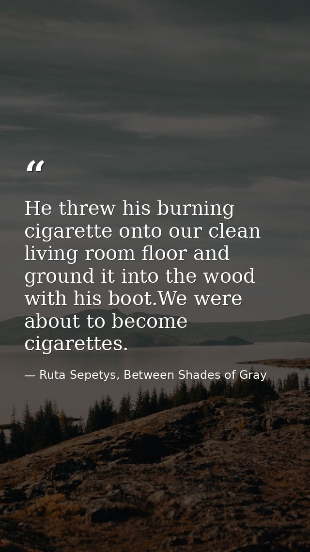He threw his burning cigarette onto our clean living room floor and ground it into the wood with his boot.We were about  — Ruta Sepetys, Between Shades of Gray
