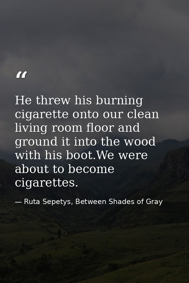 He threw his burning cigarette onto our clean living room floor and ground it into the wood with his boot.We were about  — Ruta Sepetys, Between Shades of Gray