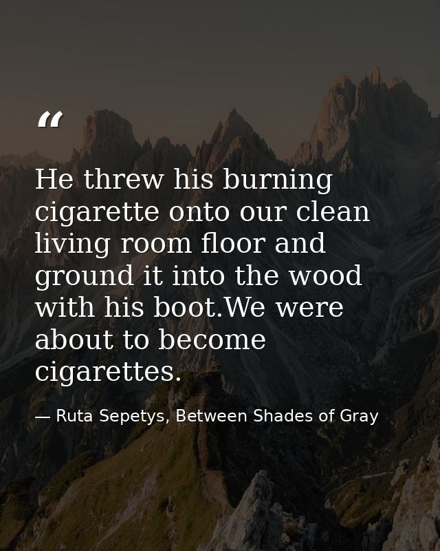 He threw his burning cigarette onto our clean living room floor and ground it into the wood with his boot.We were about  — Ruta Sepetys, Between Shades of Gray