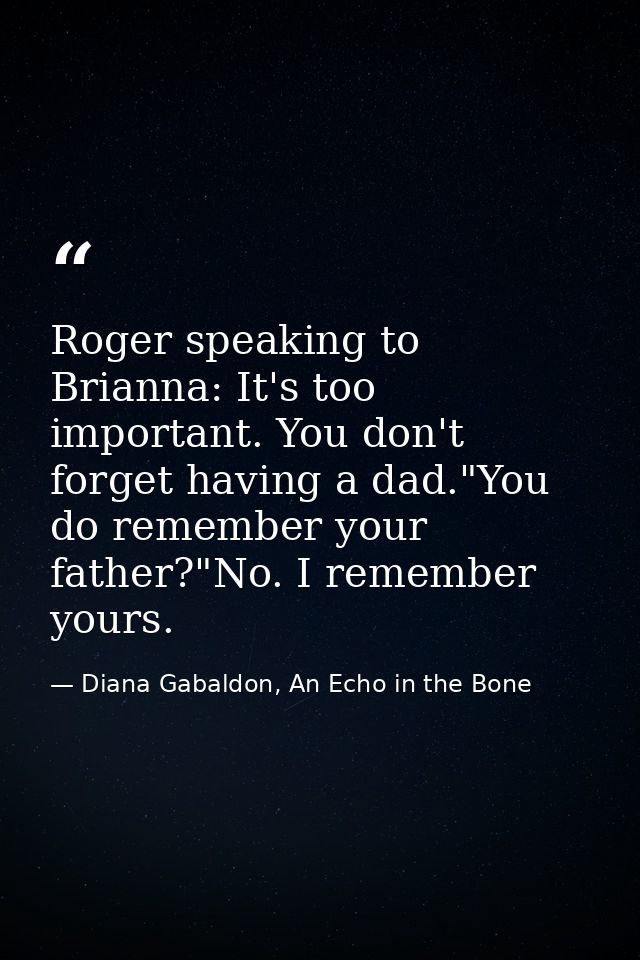 Roger speaking to Brianna: It's too important. You don't forget having a dad."You do remember your father?"No. I remembe — Diana Gabaldon, An Echo in the Bone