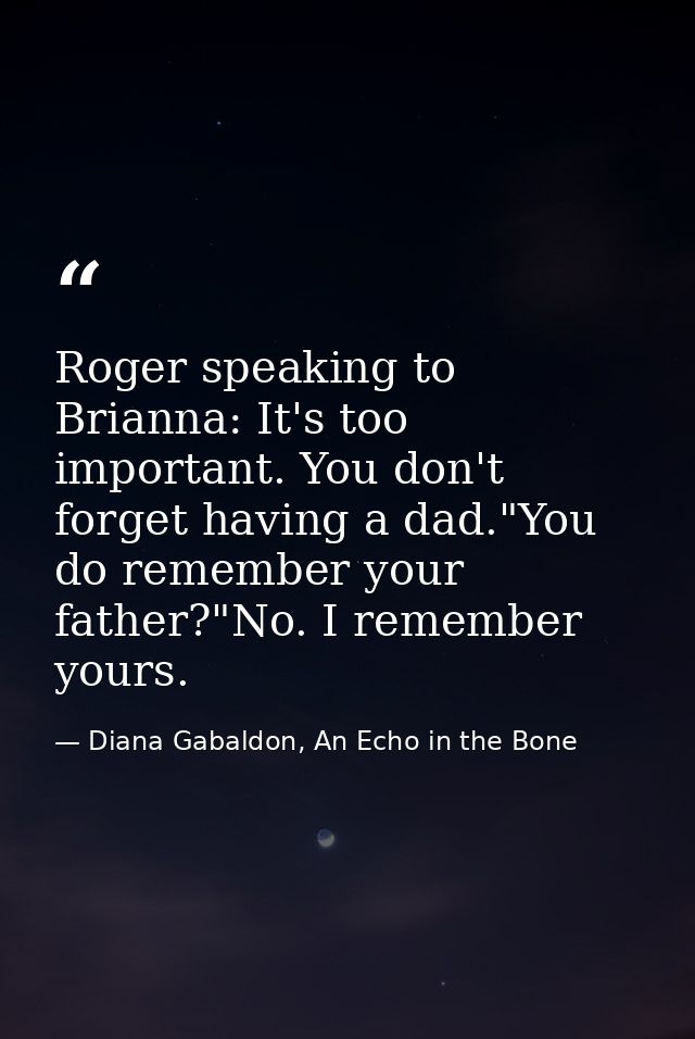 Roger speaking to Brianna: It's too important. You don't forget having a dad."You do remember your father?"No. I remembe — Diana Gabaldon, An Echo in the Bone