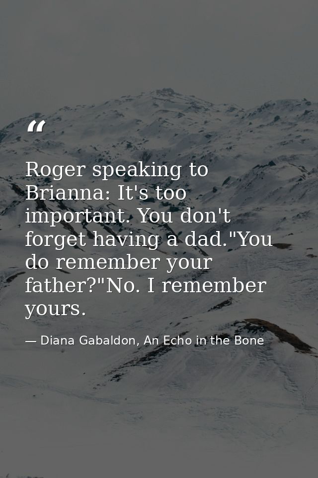 Roger speaking to Brianna: It's too important. You don't forget having a dad."You do remember your father?"No. I remembe — Diana Gabaldon, An Echo in the Bone