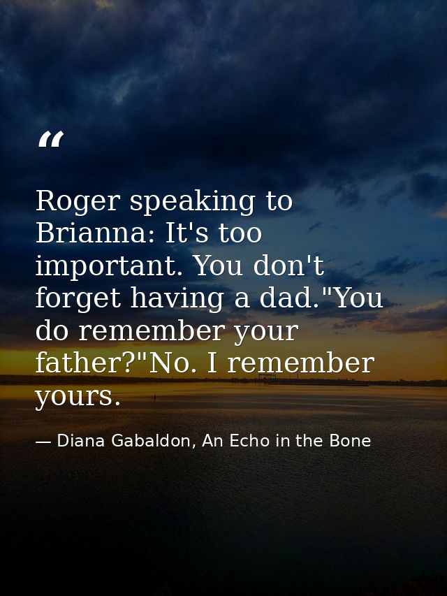 Roger speaking to Brianna: It's too important. You don't forget having a dad."You do remember your father?"No. I remembe — Diana Gabaldon, An Echo in the Bone