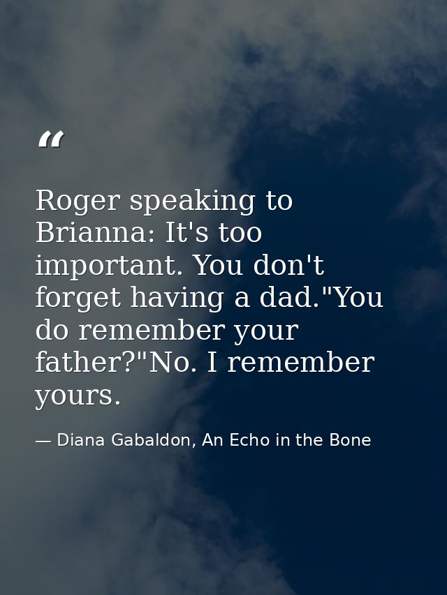 Roger speaking to Brianna: It's too important. You don't forget having a dad."You do remember your father?"No. I remembe — Diana Gabaldon, An Echo in the Bone