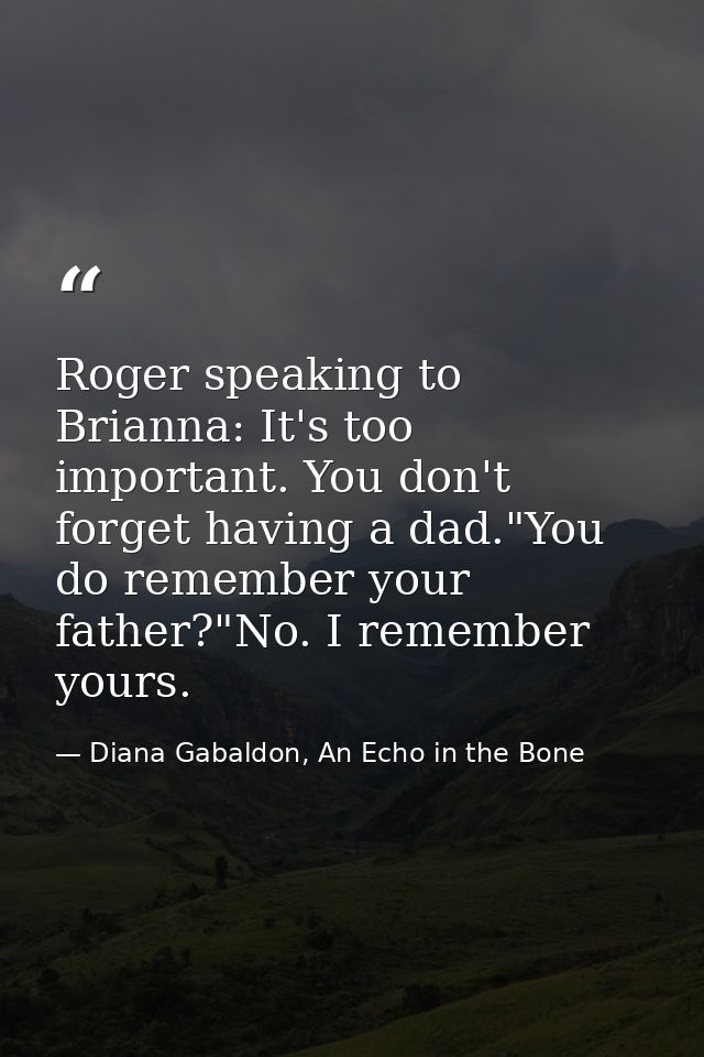 Roger speaking to Brianna: It's too important. You don't forget having a dad."You do remember your father?"No. I remembe — Diana Gabaldon, An Echo in the Bone