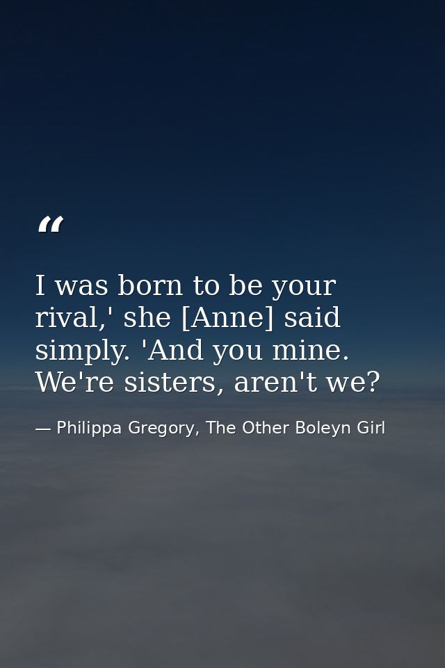 I was born to be your rival,' she [Anne] said simply. 'And you mine. We're sisters, aren't we? — Philippa Gregory, The Other Boleyn Girl