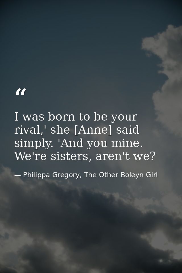 I was born to be your rival,' she [Anne] said simply. 'And you mine. We're sisters, aren't we? — Philippa Gregory, The Other Boleyn Girl
