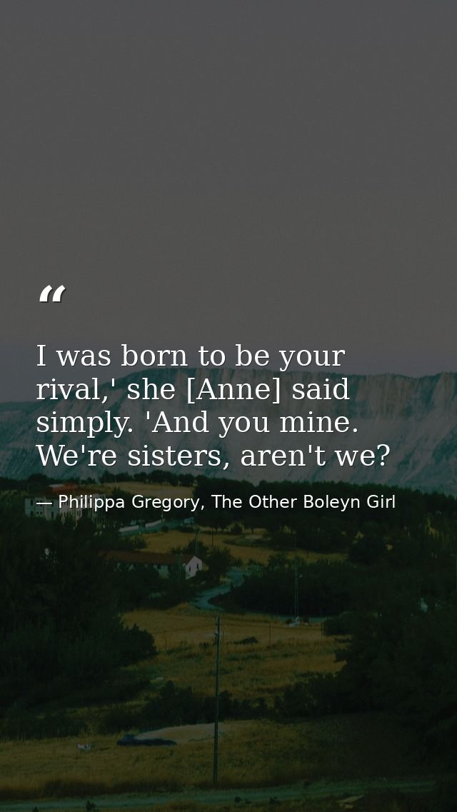 I was born to be your rival,' she [Anne] said simply. 'And you mine. We're sisters, aren't we? — Philippa Gregory, The Other Boleyn Girl