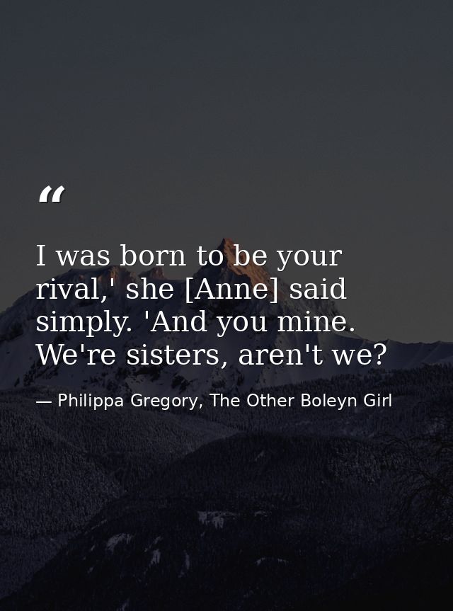 I was born to be your rival,' she [Anne] said simply. 'And you mine. We're sisters, aren't we? — Philippa Gregory, The Other Boleyn Girl