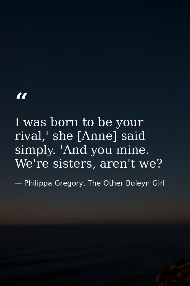 I was born to be your rival,' she [Anne] said simply. 'And you mine. We're sisters, aren't we? — Philippa Gregory, The Other Boleyn Girl