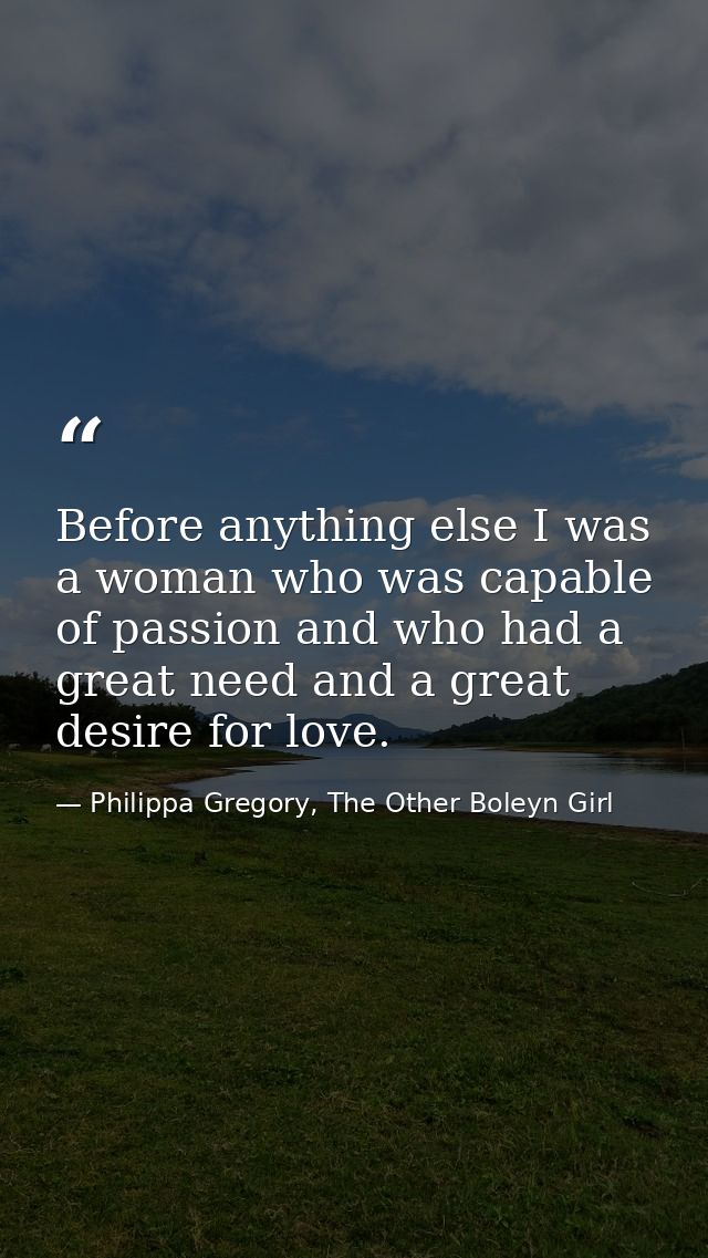 Before anything else I was a woman who was capable of passion and who had a great need and a great desire for love. — Philippa Gregory, The Other Boleyn Girl