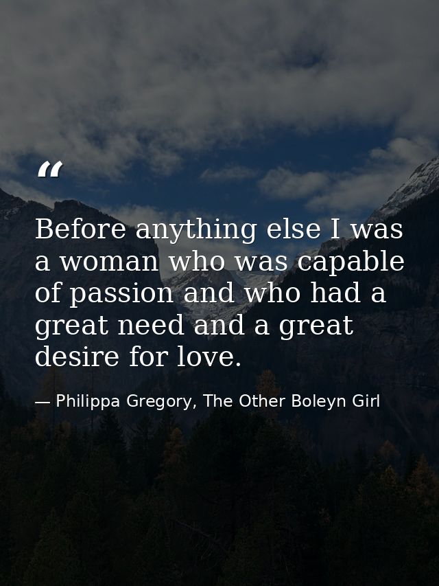 Before anything else I was a woman who was capable of passion and who had a great need and a great desire for love. — Philippa Gregory, The Other Boleyn Girl