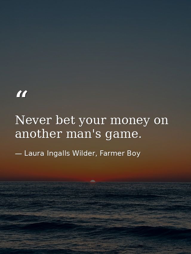 Never bet your money on another man's game. — Laura Ingalls Wilder, Farmer Boy